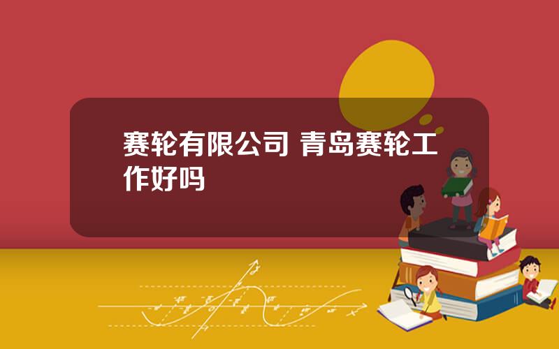 赛轮有限公司 青岛赛轮工作好吗